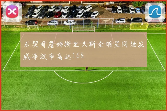 东契奇詹姆斯里夫斯全明星同场发威净效率高达168