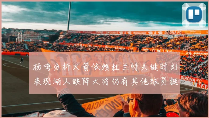 杨鸣分析火箭依赖杜兰特关键时刻表现湖人缺阵大将仍有其他球员挺身而出