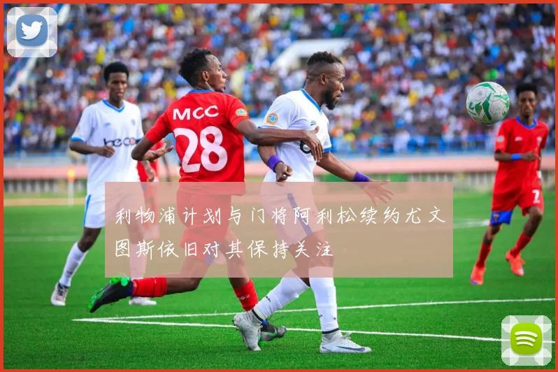 利物浦计划与门将阿利松续约尤文图斯依旧对其保持关注