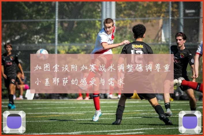 加图索谈附加赛战术调整强调尊重小基耶萨的感受与需求