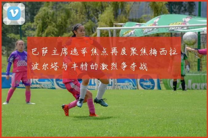 巴萨主席选举焦点再度聚焦梅西拉波尔塔与丰特的激烈争夺战