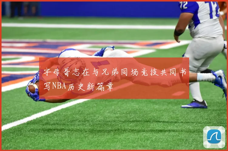 字母哥志在与兄弟同场竞技共同书写NBA历史新篇章