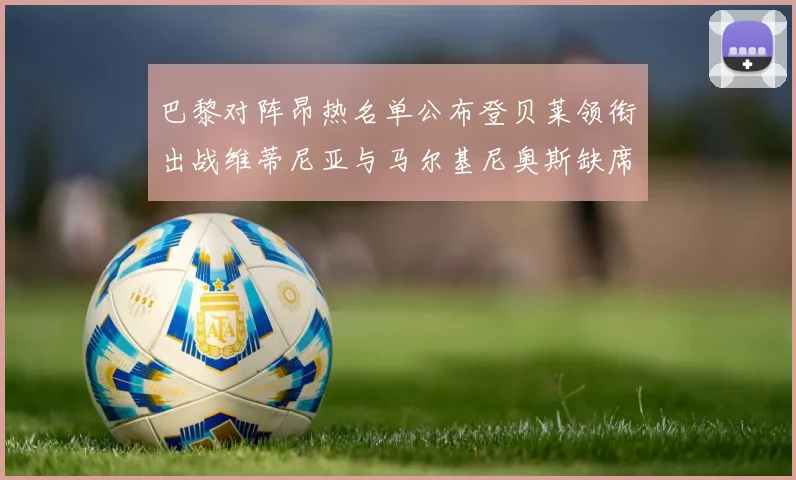 巴黎对阵昂热名单公布登贝莱领衔出战维蒂尼亚与马尔基尼奥斯缺席
