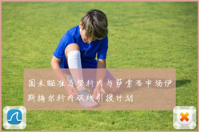 国米瞄准马努科内与萨索洛中场伊斯梅尔科内双线引援计划
