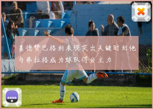 基德赞巴格利表现突出关键时刻他与弗拉格成为球队得分主力