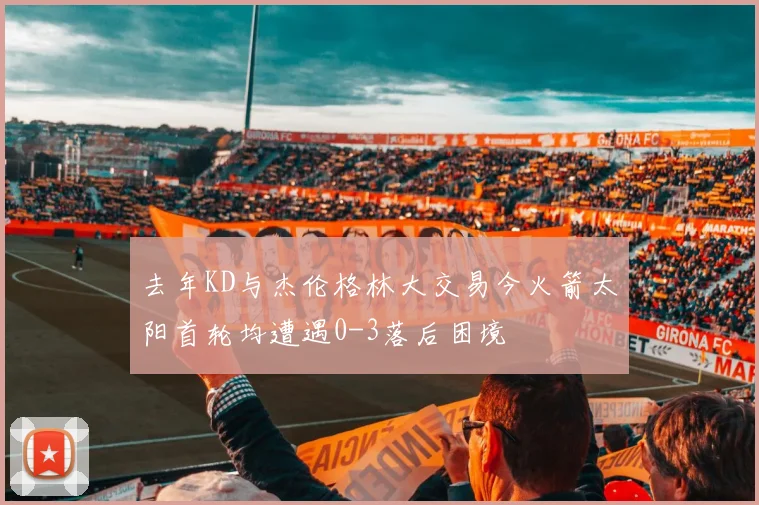 去年KD与杰伦格林大交易今火箭太阳首轮均遭遇0-3落后困境