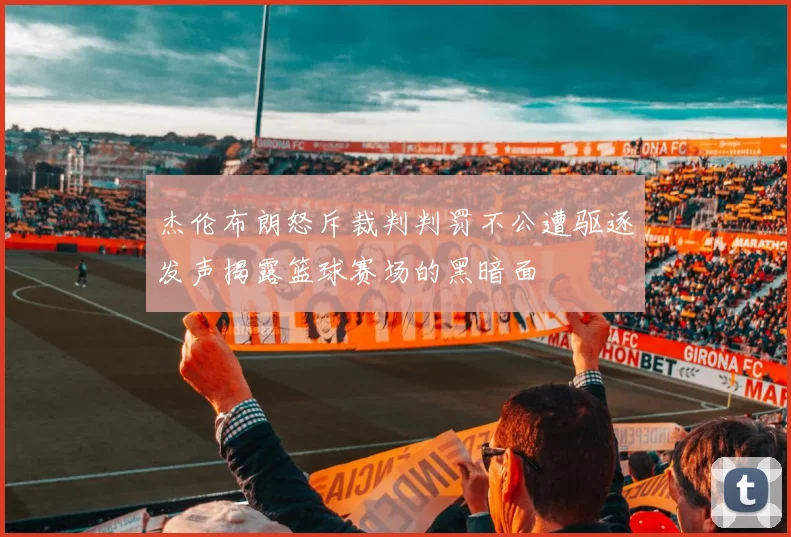 杰伦布朗怒斥裁判判罚不公遭驱逐发声揭露篮球赛场的黑暗面