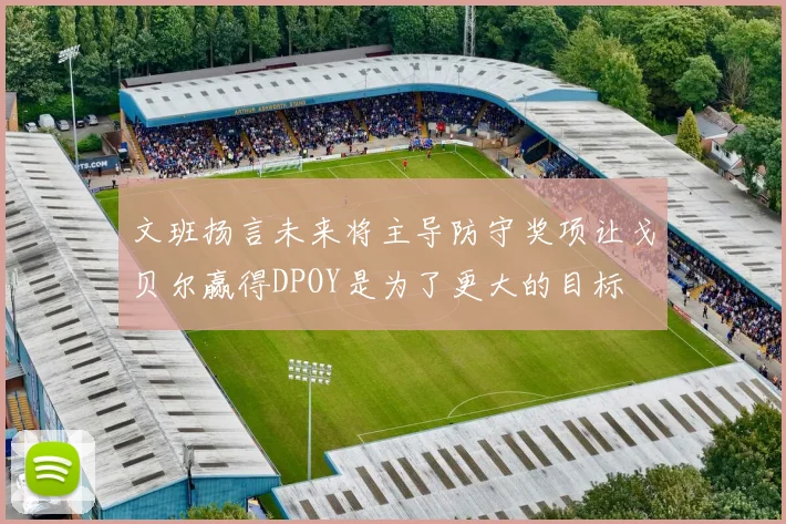 文班扬言未来将主导防守奖项让戈贝尔赢得DPOY是为了更大的目标