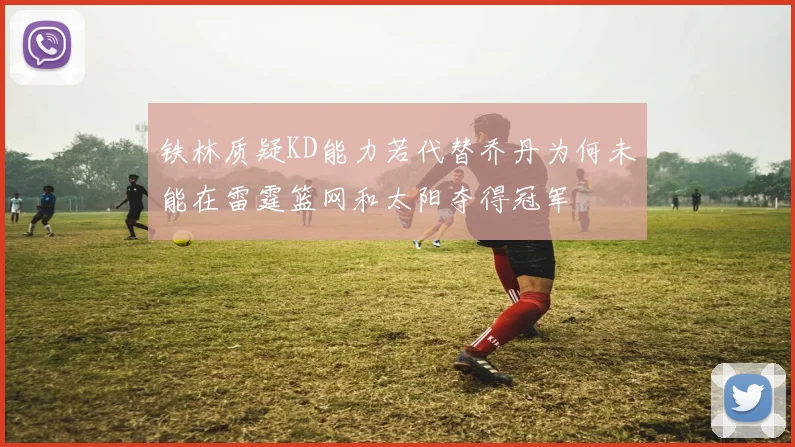 铁林质疑KD能力若代替乔丹为何未能在雷霆篮网和太阳夺得冠军