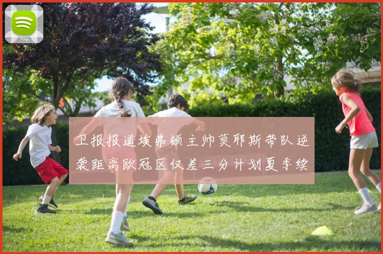 卫报报道埃弗顿主帅莫耶斯带队逆袭距离欧冠区仅差三分计划夏季续约