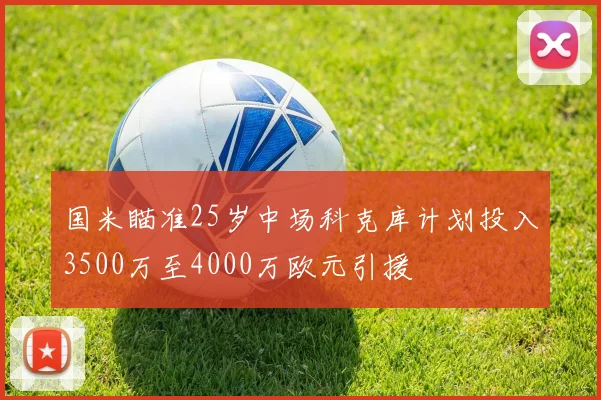 国米瞄准25岁中场科克库计划投入3500万至4000万欧元引援