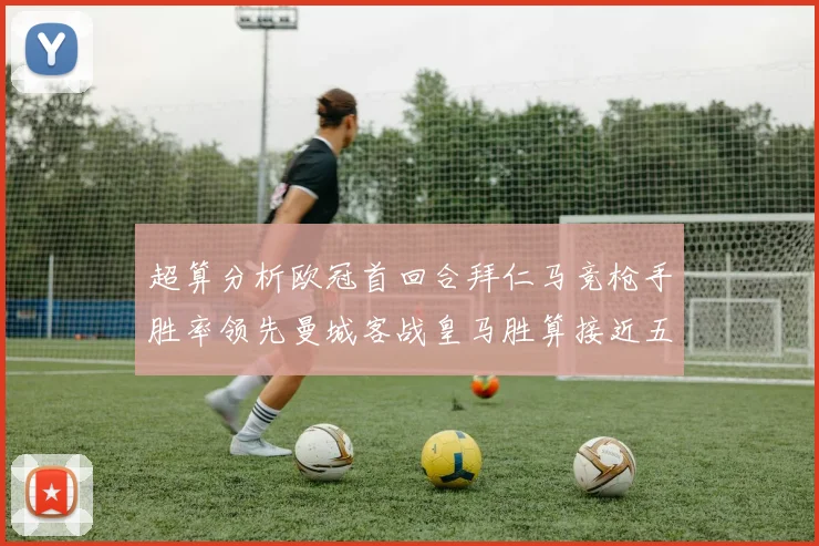 超算分析欧冠首回合拜仁马竞枪手胜率领先曼城客战皇马胜算接近五成