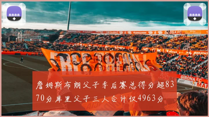 詹姆斯布朗父子季后赛总得分超8370分库里父子三人合计仅4963分