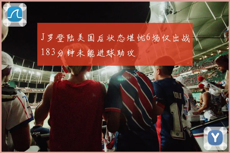 J罗登陆美国后状态堪忧6场仅出战183分钟未能进球助攻
