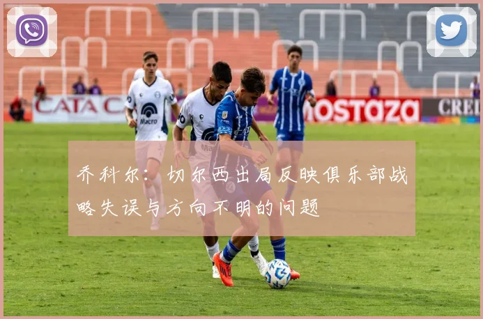 乔科尔：切尔西出局反映俱乐部战略失误与方向不明的问题