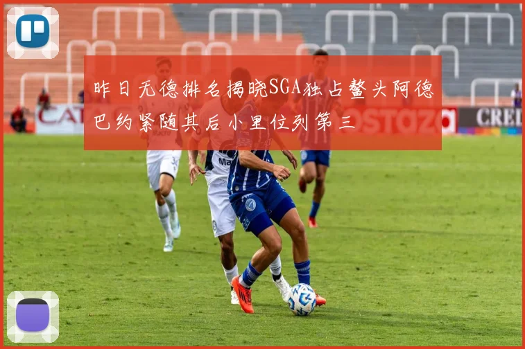 昨日无德排名揭晓SGA独占鳌头阿德巴约紧随其后小里位列第三