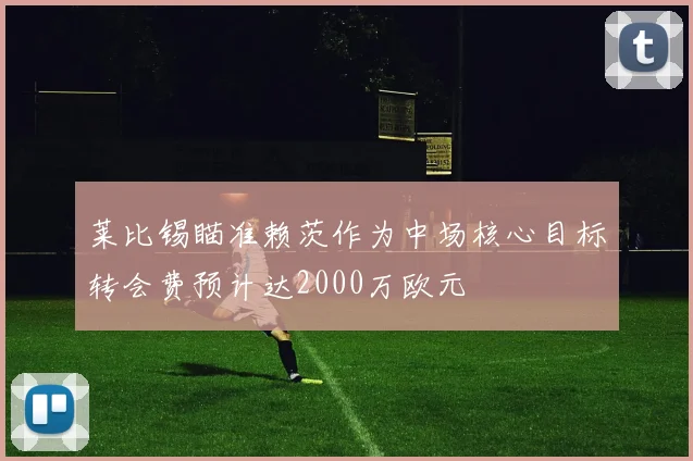 莱比锡瞄准赖茨作为中场核心目标转会费预计达2000万欧元