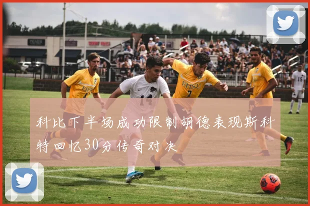 科比下半场成功限制胡德表现斯科特回忆30分传奇对决