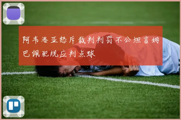 阿韦洛亚怒斥裁判判罚不公坦言姆巴佩犯规应判点球